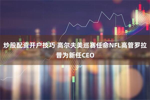 炒股配资开户技巧 高尔夫美巡赛任命NFL高管罗拉普为新任CEO