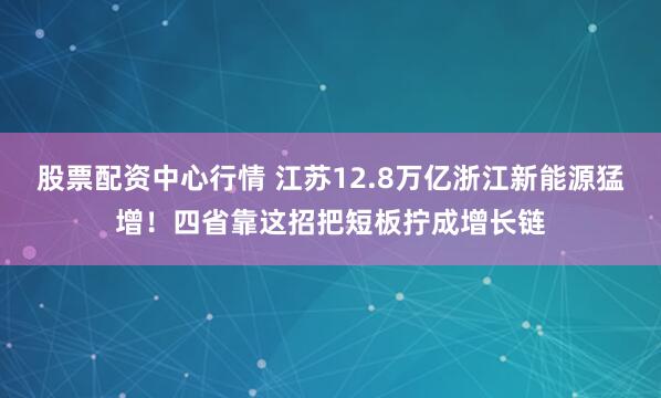 股票配资中心行情 江苏12.8万亿浙江新能源猛增！四省靠这招把短板拧成增长链