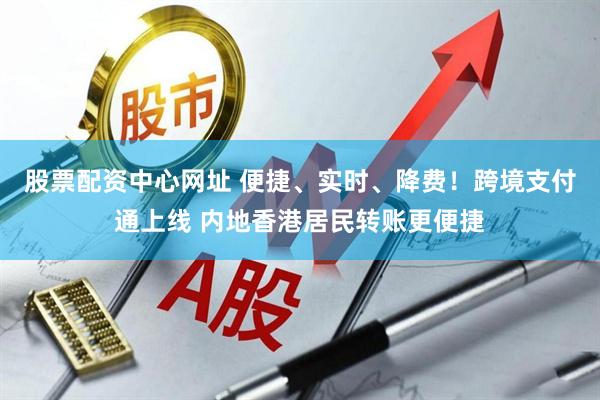 股票配资中心网址 便捷、实时、降费！跨境支付通上线 内地香港居民转账更便捷