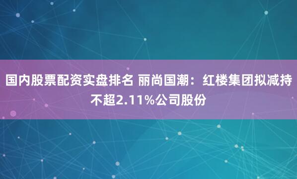 国内股票配资实盘排名 丽尚国潮：红楼集团拟减持不超2.11%公司股份