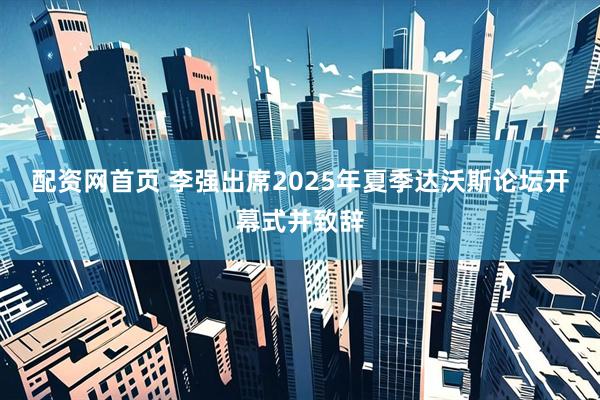 配资网首页 李强出席2025年夏季达沃斯论坛开幕式并致辞