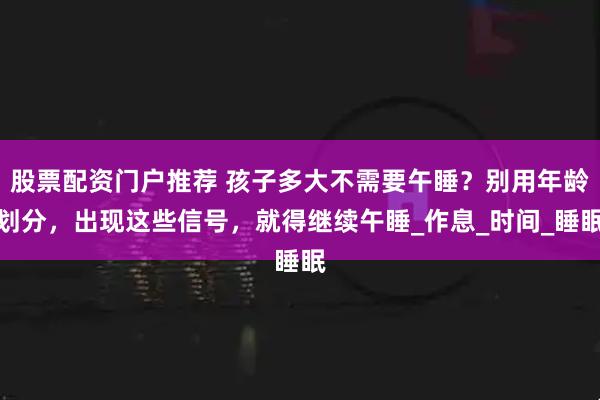 股票配资门户推荐 孩子多大不需要午睡？别用年龄划分，出现这些信号，就得继续午睡_作息_时间_睡眠