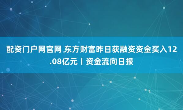配资门户网官网 东方财富昨日获融资资金买入12.08亿元丨资金流向日报