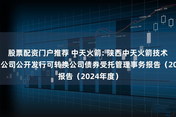 股票配资门户推荐 中天火箭: 陕西中天火箭技术股份有限公司公开发行可转换公司债券受托管理事务报告（2024年度）