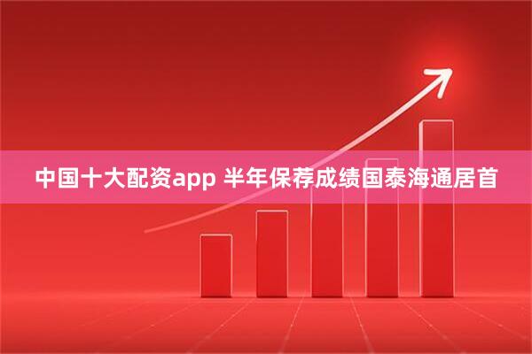 中国十大配资app 半年保荐成绩国泰海通居首