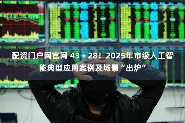 配资门户网官网 43＋28！2025年市级人工智能典型应用案例及场景“出炉”