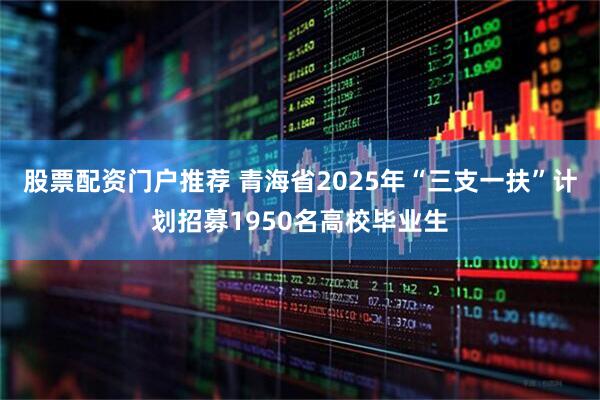 股票配资门户推荐 青海省2025年“三支一扶”计划招募1950名高校毕业生