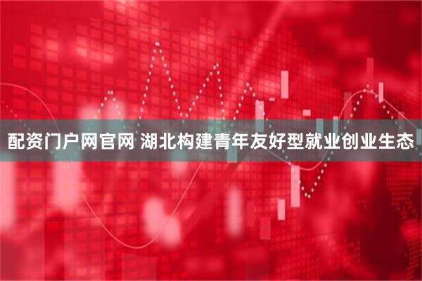 配资门户网官网 湖北构建青年友好型就业创业生态