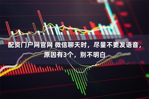 配资门户网官网 微信聊天时，尽量不要发语音，原因有3个，别不明白