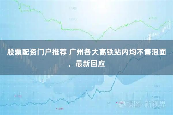 股票配资门户推荐 广州各大高铁站内均不售泡面，最新回应