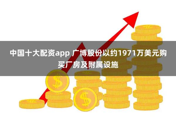 中国十大配资app 广博股份以约1971万美元购买厂房及附属设施