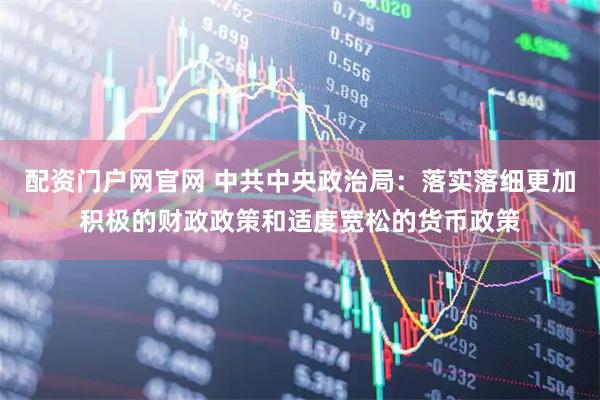 配资门户网官网 中共中央政治局：落实落细更加积极的财政政策和适度宽松的货币政策