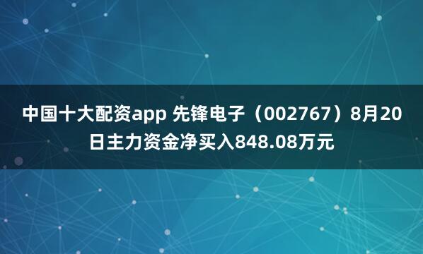 中国十大配资app 先锋电子（002767）8月20日主力资金净买入848.08万元