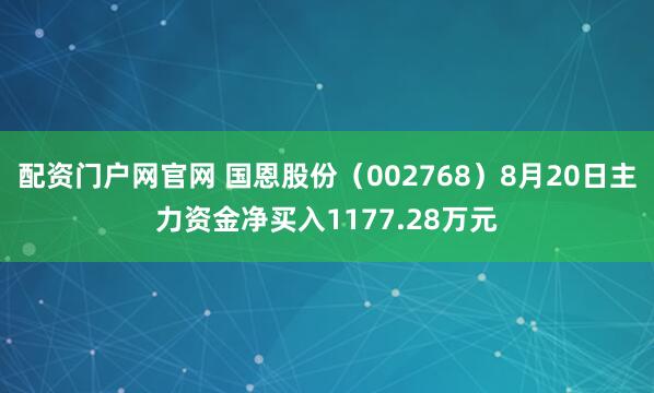 配资门户网官网 国恩股份（002768）8月20日主力资金净买入1177.28万元