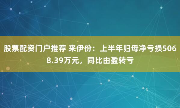 股票配资门户推荐 来伊份：上半年归母净亏损5068.39万元，同比由盈转亏