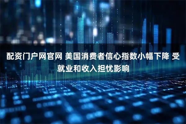 配资门户网官网 美国消费者信心指数小幅下降 受就业和收入担忧影响