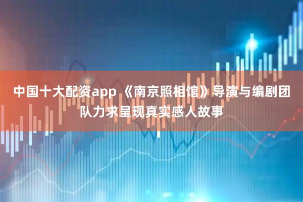 中国十大配资app 《南京照相馆》导演与编剧团队力求呈现真实感人故事