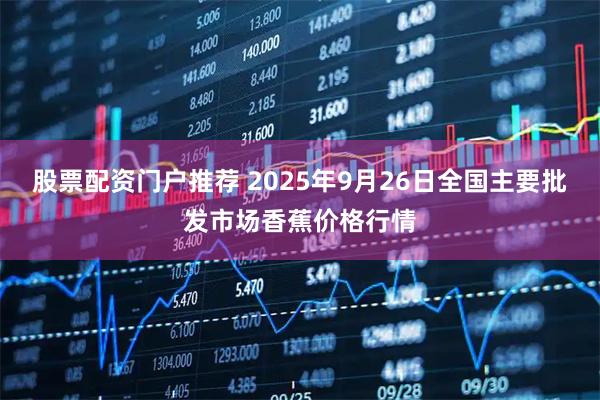 股票配资门户推荐 2025年9月26日全国主要批发市场香蕉价格行情
