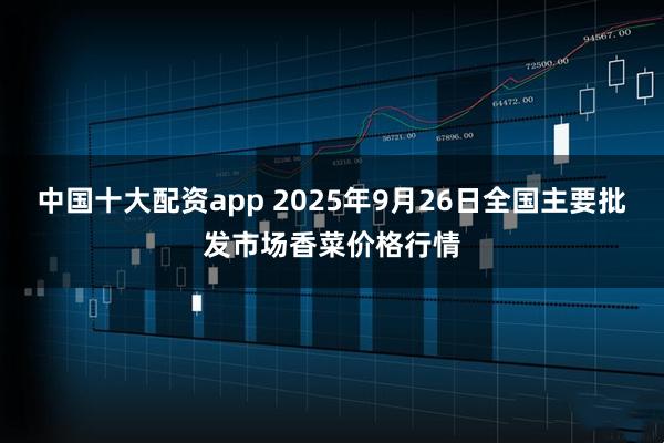 中国十大配资app 2025年9月26日全国主要批发市场香菜价格行情
