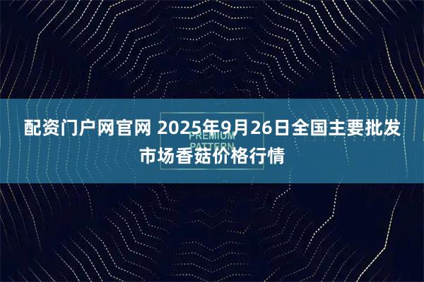 配资门户网官网 2025年9月26日全国主要批发市场香菇价格行情