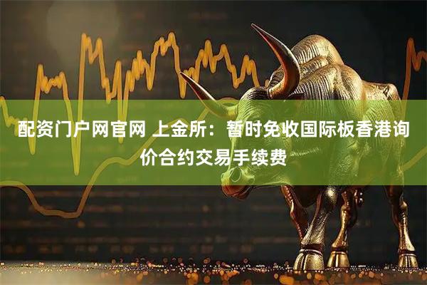 配资门户网官网 上金所：暂时免收国际板香港询价合约交易手续费