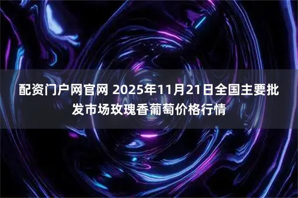 配资门户网官网 2025年11月21日全国主要批发市场玫瑰香葡萄价格行情