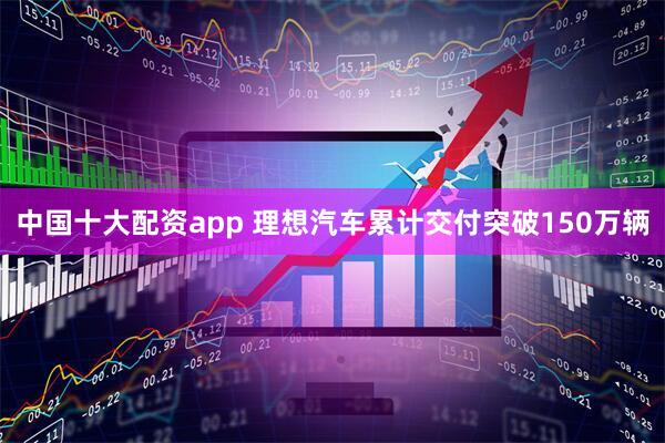 中国十大配资app 理想汽车累计交付突破150万辆