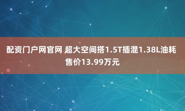 配资门户网官网 超大空间搭1.5T插混1.38L油耗 售价13.99万元