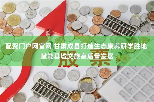 配资门户网官网 甘肃成县打造生态康养研学胜地 赋能县域文旅高质量发展
