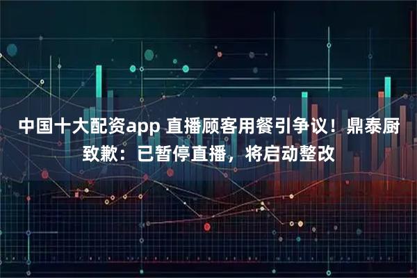 中国十大配资app 直播顾客用餐引争议！鼎泰厨致歉：已暂停直播，将启动整改