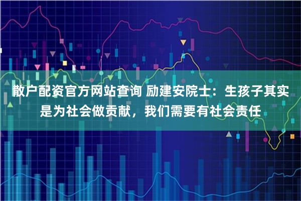 散户配资官方网站查询 励建安院士：生孩子其实是为社会做贡献，我们需要有社会责任