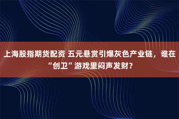 上海股指期货配资 五元悬赏引爆灰色产业链，谁在“创卫”游戏里闷声发财？