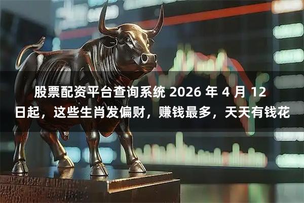 股票配资平台查询系统 2026 年 4 月 12 日起，这些生肖发偏财，赚钱最多，天天有钱花