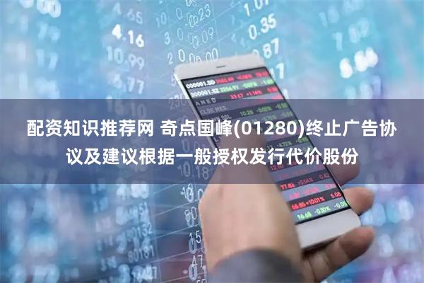 配资知识推荐网 奇点国峰(01280)终止广告协议及建议根据一般授权发行代价股份