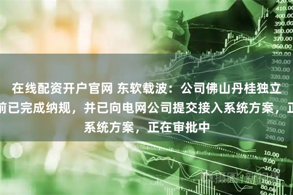 在线配资开户官网 东软载波：公司佛山丹桂独立储能站目前已完成纳规，并已向电网公司提交接入系统方案，正在审批中