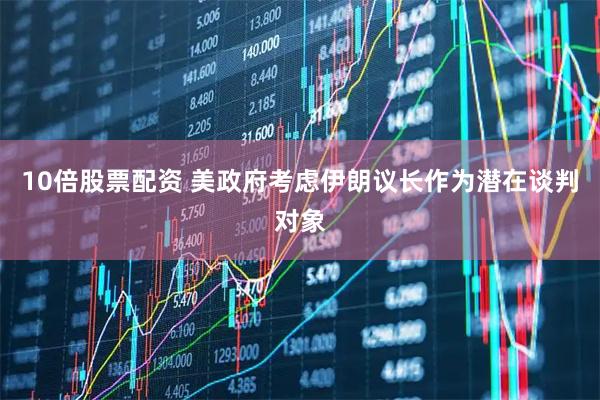 10倍股票配资 美政府考虑伊朗议长作为潜在谈判对象