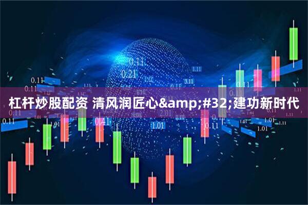 杠杆炒股配资 清风润匠心 建功新时代
