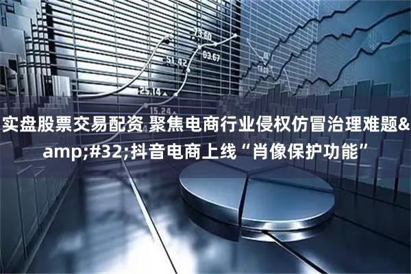 实盘股票交易配资 聚焦电商行业侵权仿冒治理难题 抖音电商上线“肖像保护功能”