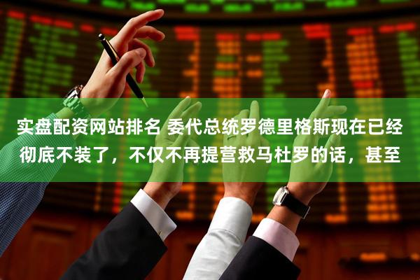 实盘配资网站排名 委代总统罗德里格斯现在已经彻底不装了，不仅不再提营救马杜罗的话，甚至
