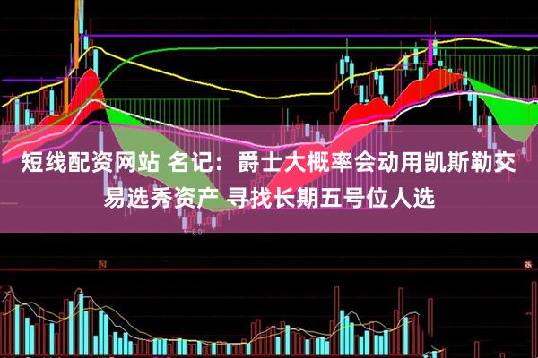 短线配资网站 名记：爵士大概率会动用凯斯勒交易选秀资产 寻找长期五号位人选