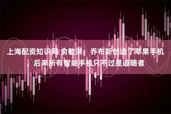 上海配资知识网 俞敏洪：乔布斯创造了苹果手机，后来所有智能手机只不过是追随者